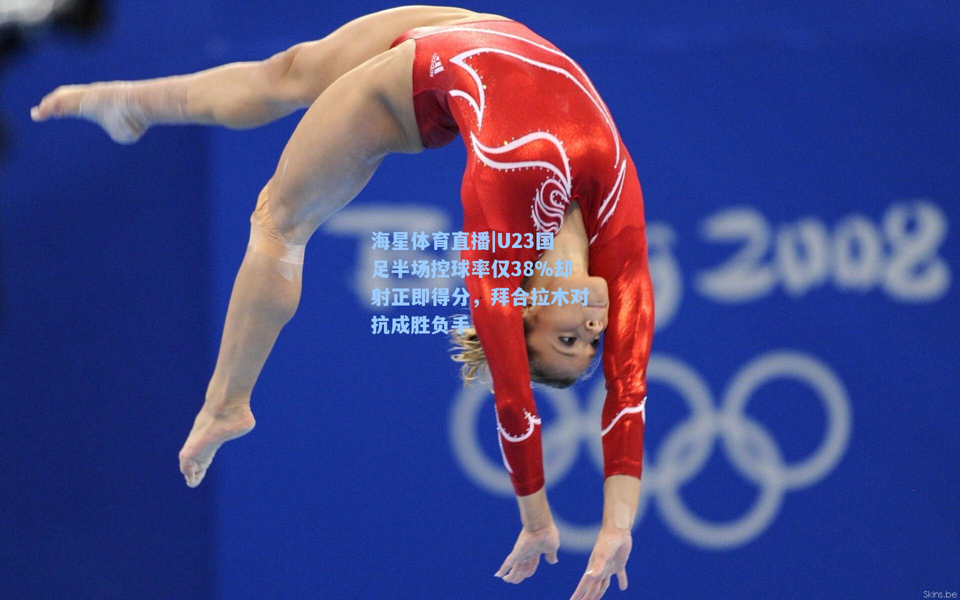 海星体育直播|U23国足半场控球率仅38%却射正即得分，拜合拉木对抗成胜负手