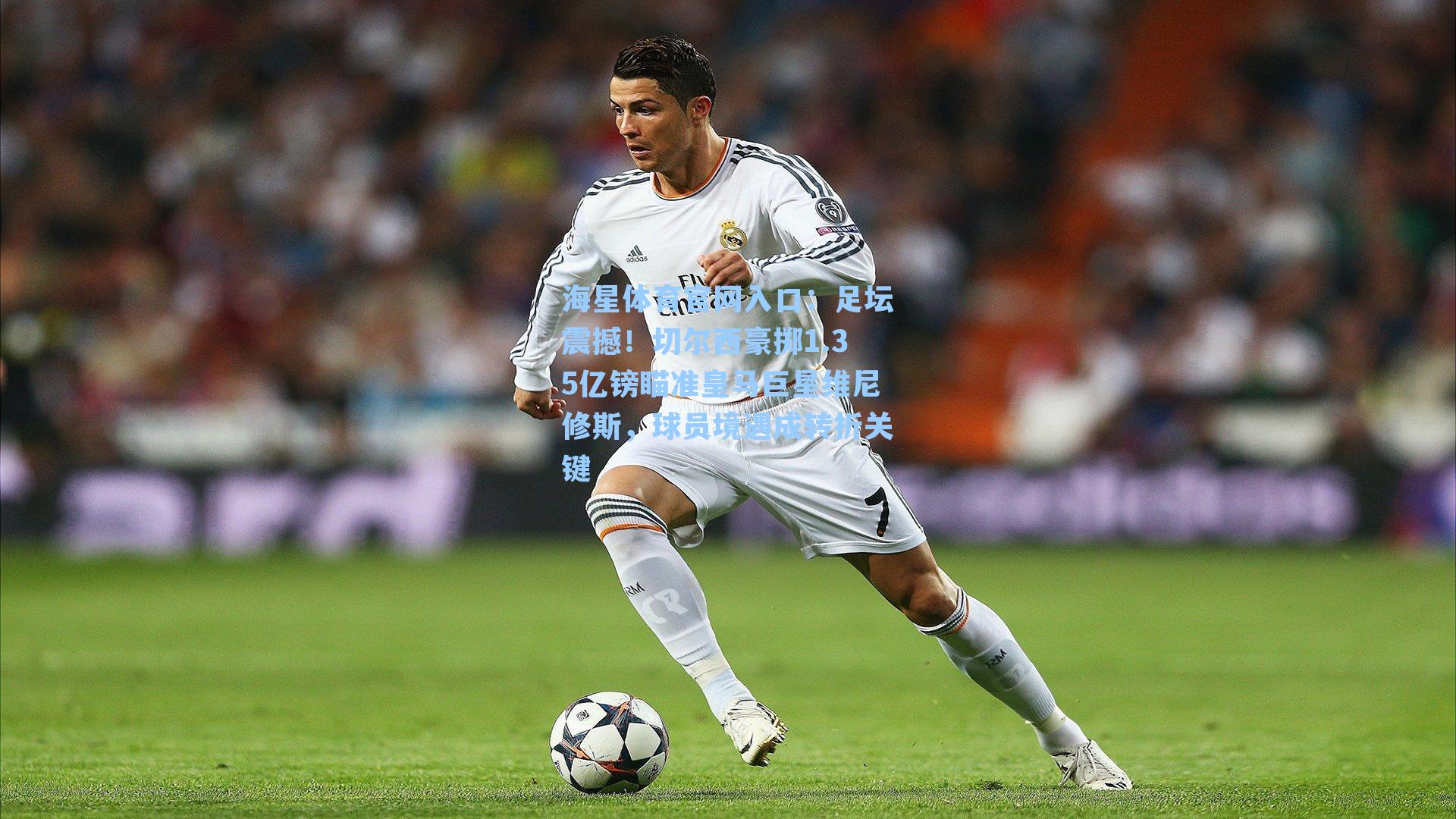 海星体育官网入口：足坛震撼！切尔西豪掷1.35亿镑瞄准皇马巨星维尼修斯，球员境遇成转折关键