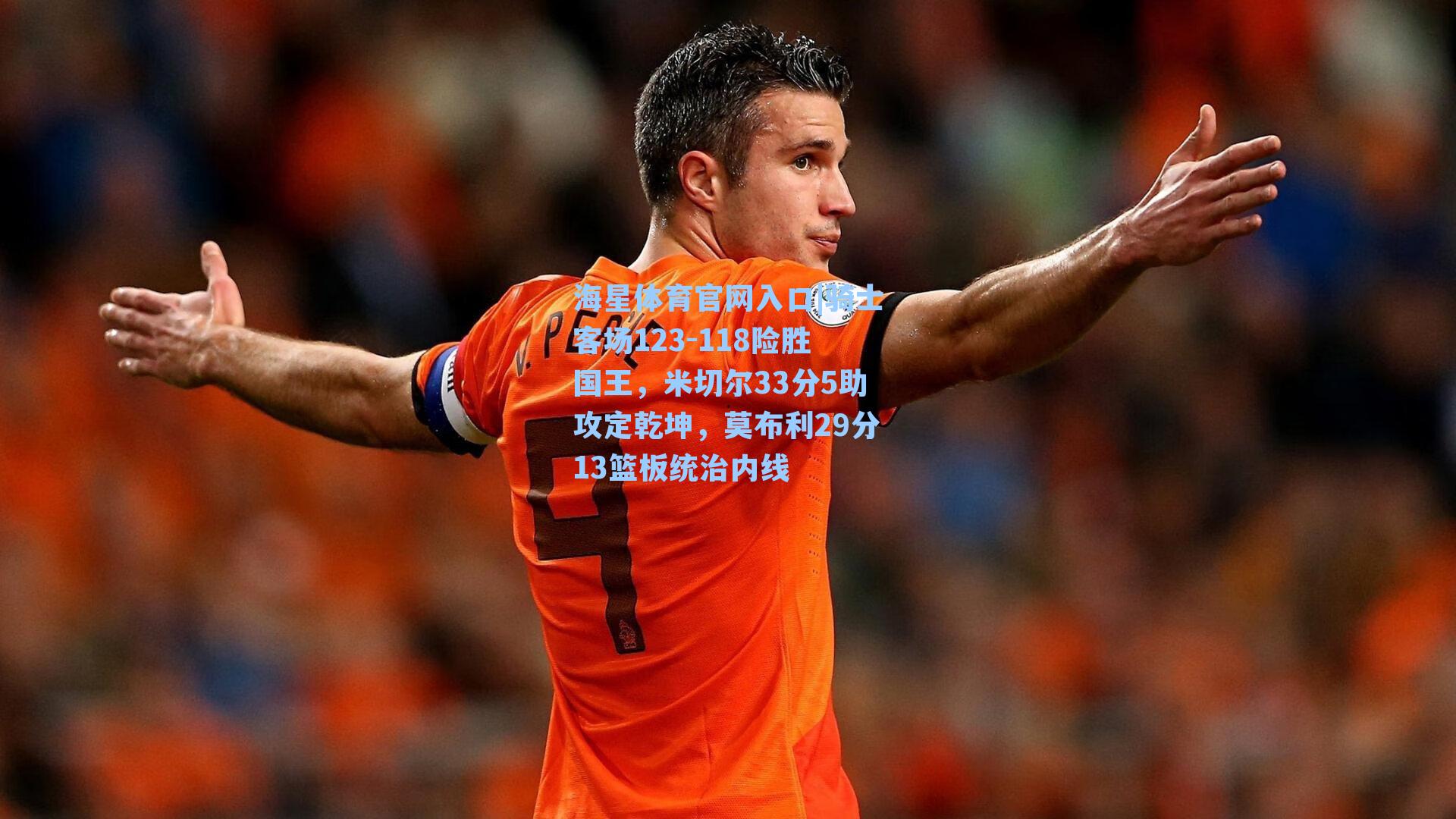 海星体育官网入口|骑士客场123-118险胜国王，米切尔33分5助攻定乾坤，莫布利29分13篮板统治内线