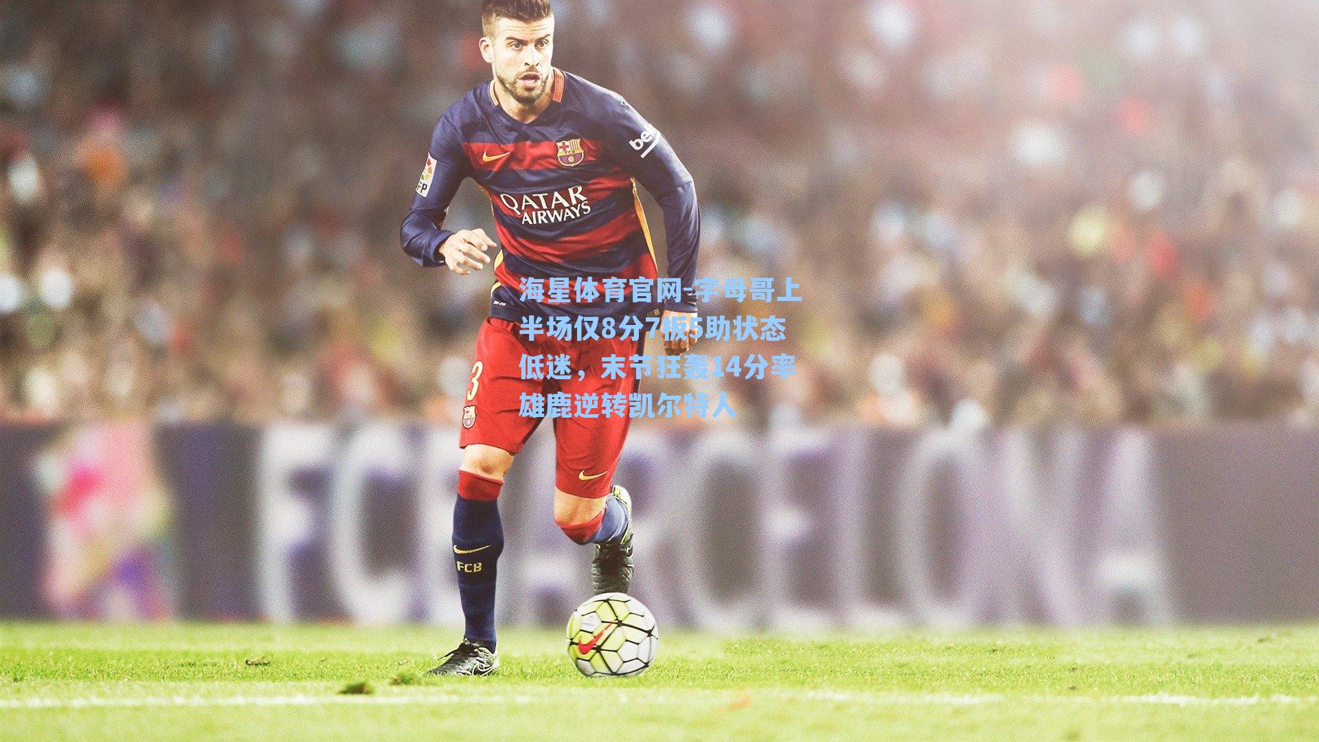 海星体育官网-字母哥上半场仅8分7板5助状态低迷，末节狂轰14分率雄鹿逆转凯尔特人