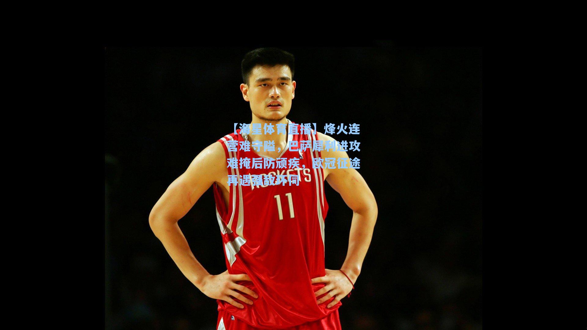 【海星体育直播】烽火连营难守隘，巴萨犀利进攻难掩后防顽疾，欧冠征途再遇强敌环伺