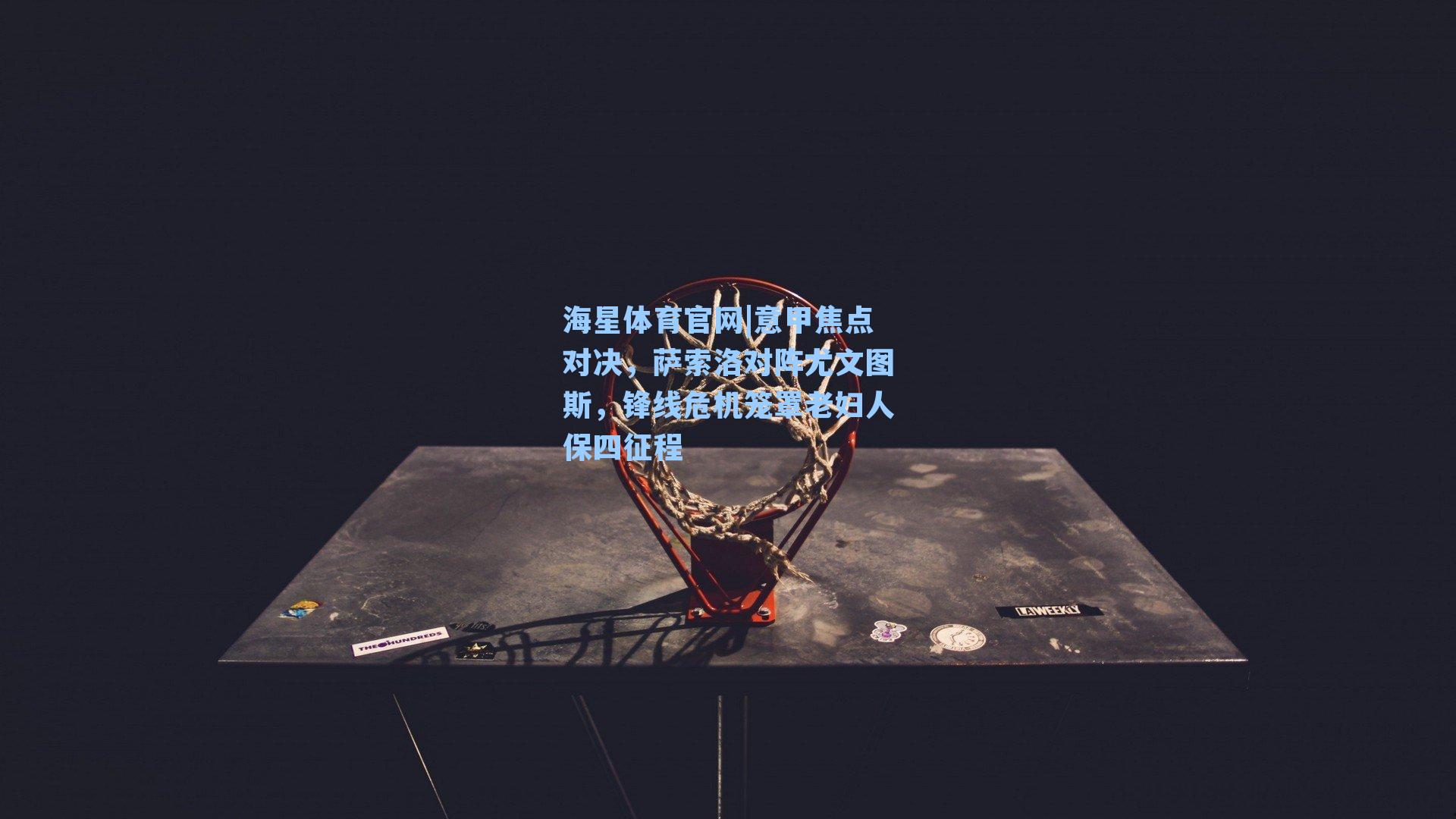 海星体育官网|意甲焦点对决，萨索洛对阵尤文图斯，锋线危机笼罩老妇人保四征程