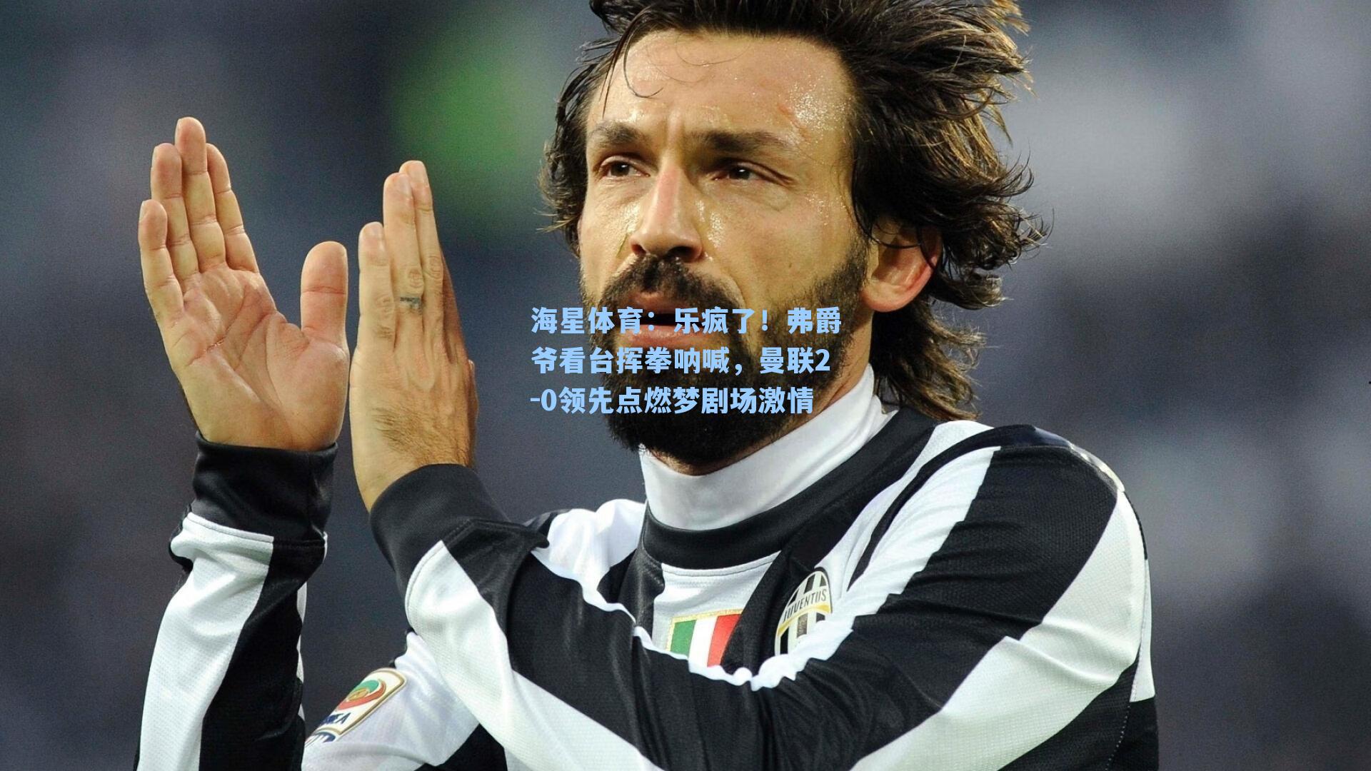 海星体育：乐疯了！弗爵爷看台挥拳呐喊，曼联2-0领先点燃梦剧场激情