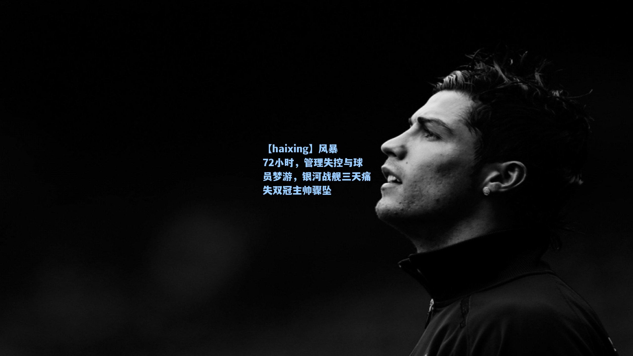 【haixing】风暴72小时，管理失控与球员梦游，银河战舰三天痛失双冠主帅骤坠