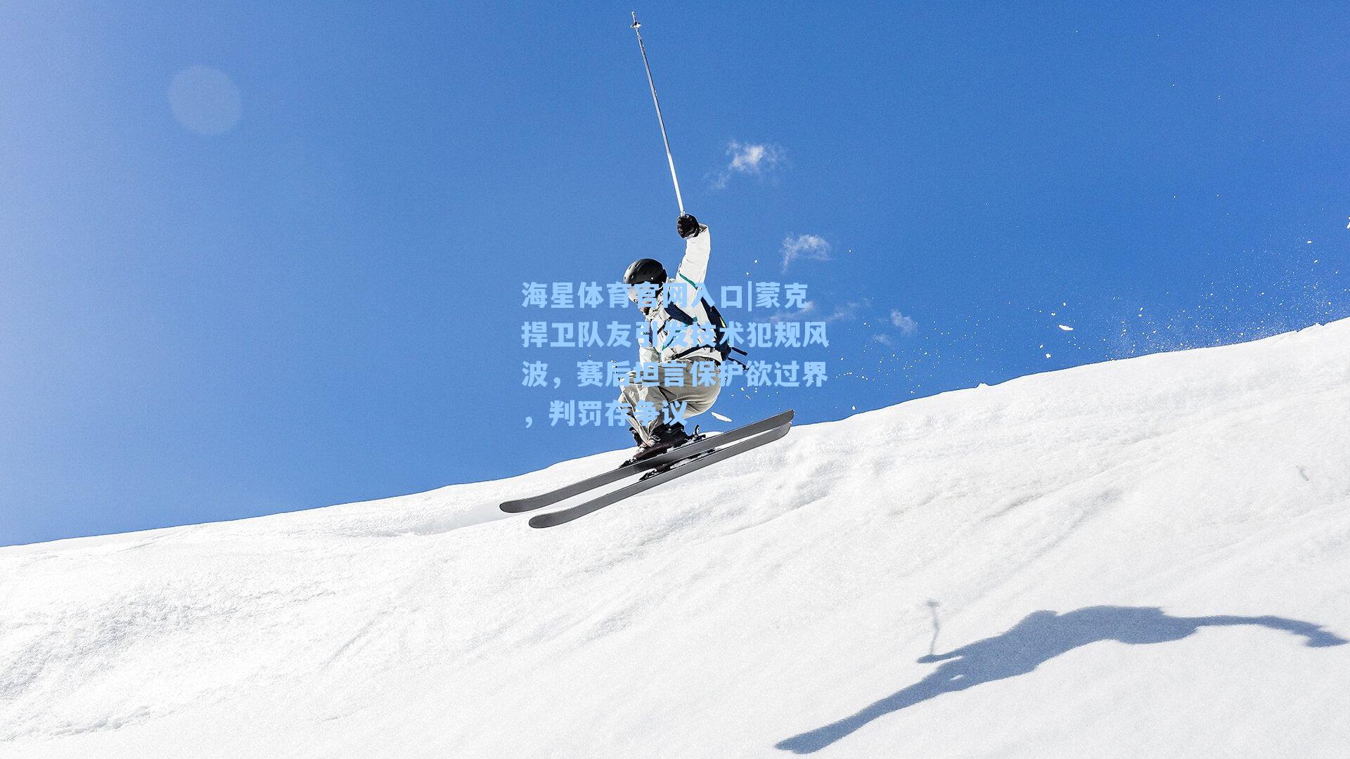 海星体育官网入口|蒙克捍卫队友引发技术犯规风波，赛后坦言保护欲过界，判罚存争议