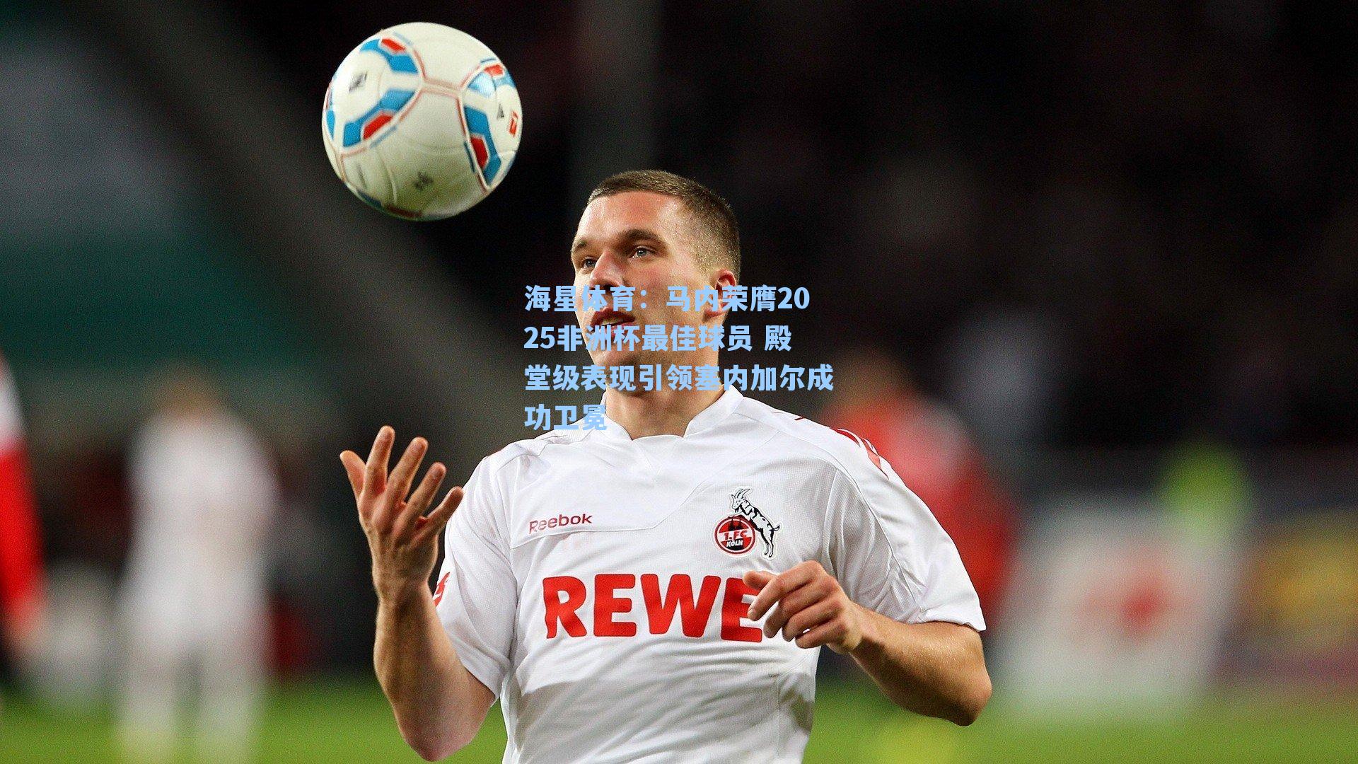 海星体育：马内荣膺2025非洲杯最佳球员 殿堂级表现引领塞内加尔成功卫冕