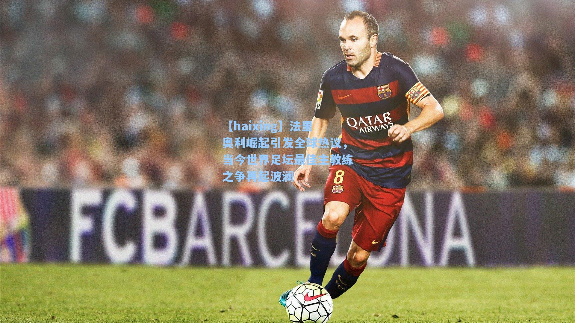 【haixing】法里奥利崛起引发全球热议，当今世界足坛最佳主教练之争再起波澜