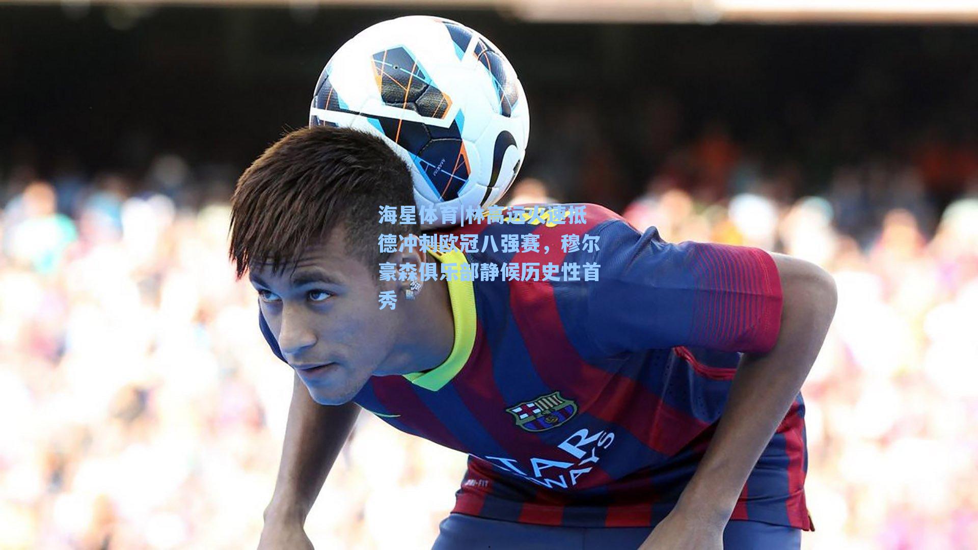 林高远火速抵德冲刺欧冠八强赛，穆尔豪森俱乐部静候历史性首秀