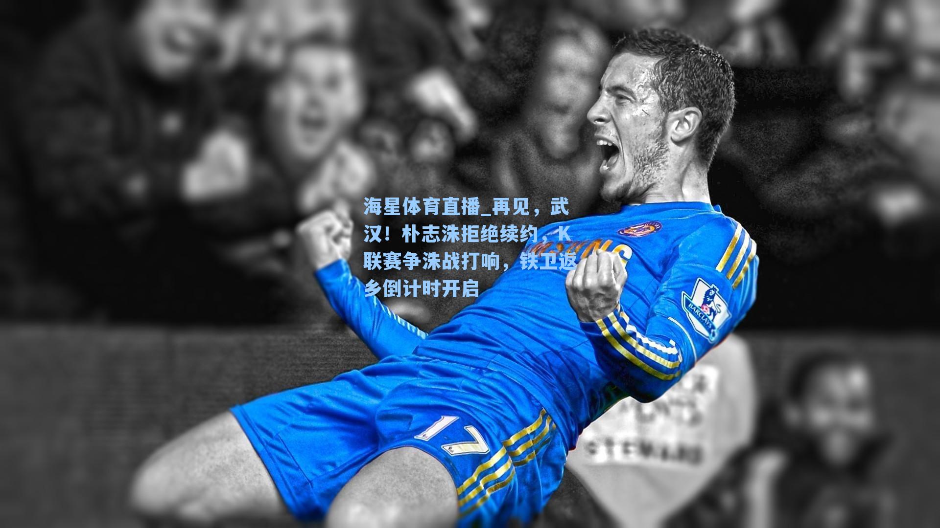 海星体育直播_再见，武汉！朴志洙拒绝续约，K联赛争洙战打响，铁卫返乡倒计时开启