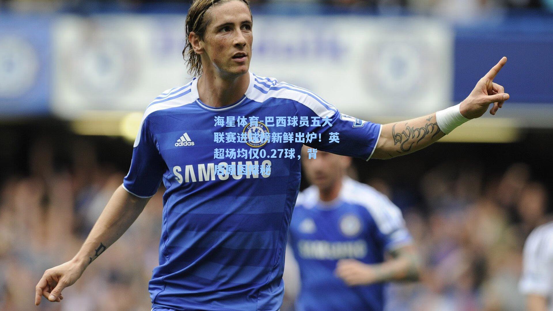 海星体育-巴西球员五大联赛进球榜新鲜出炉！英超场均仅0.27球，背后原因探秘