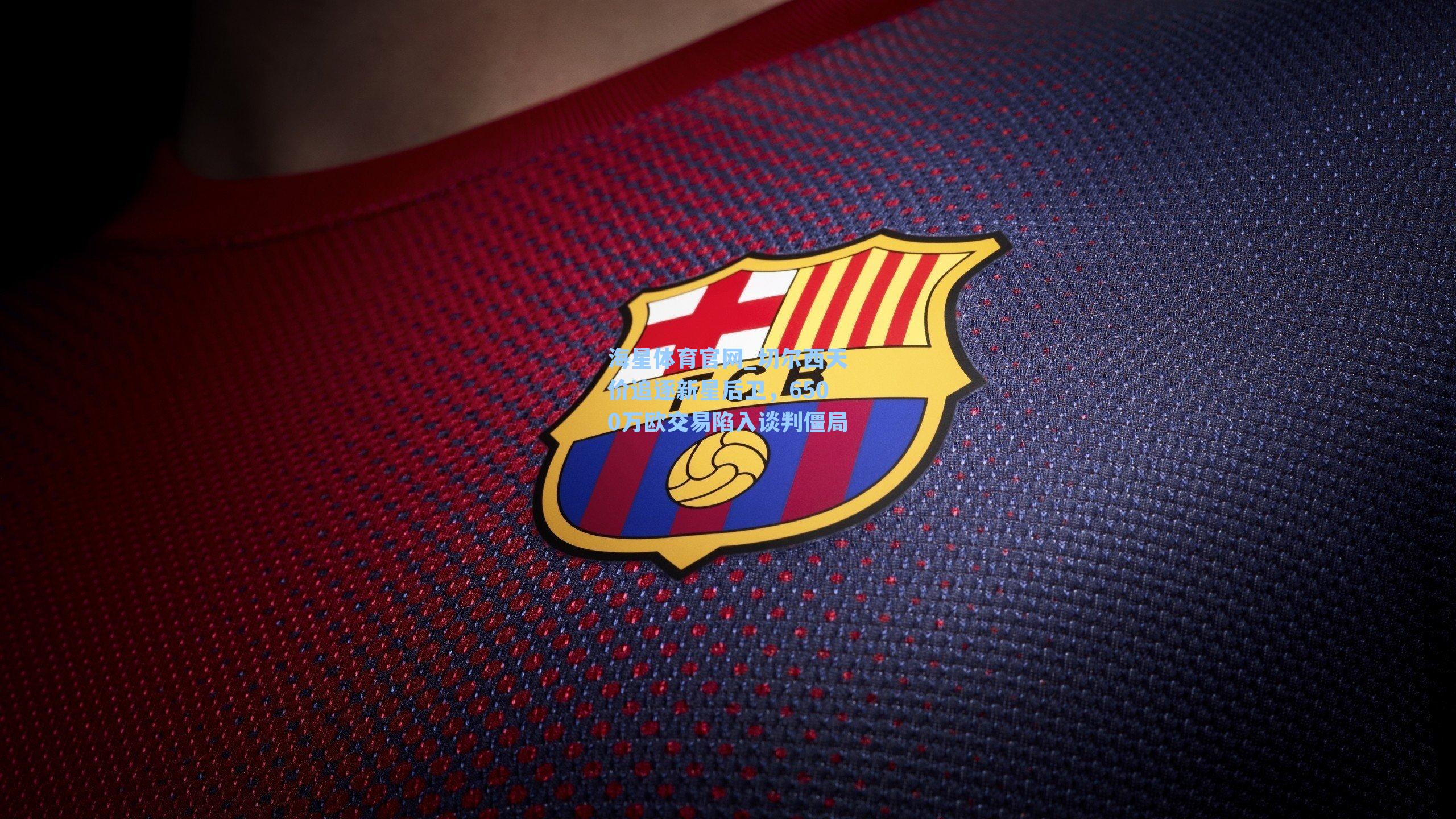 切尔西天价追逐新星后卫，6500万欧交易陷入谈判僵局