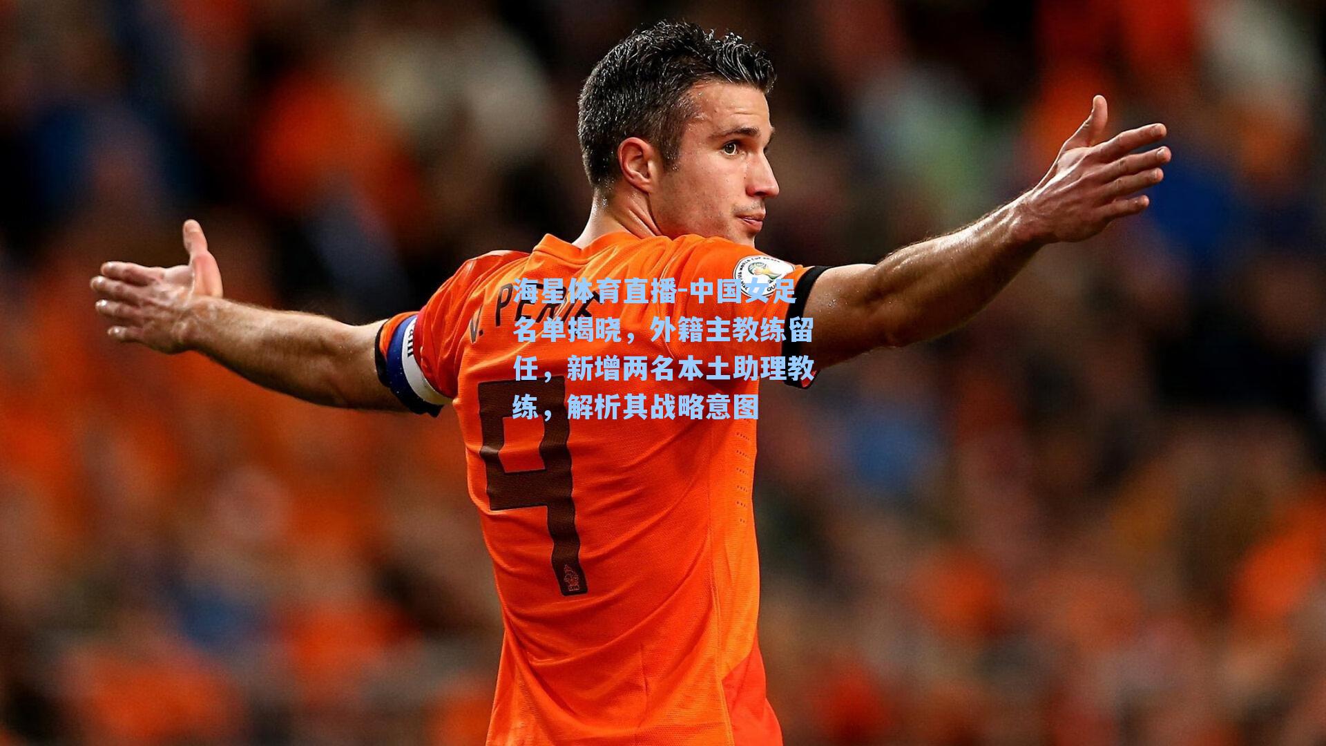 中国女足名单揭晓，外籍主教练留任，新增两名本土助理教练，解析其战略意图